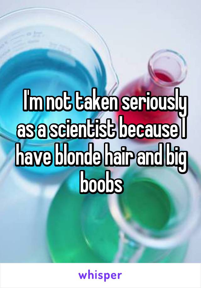   I'm not taken seriously as a scientist because I have blonde hair and big boobs