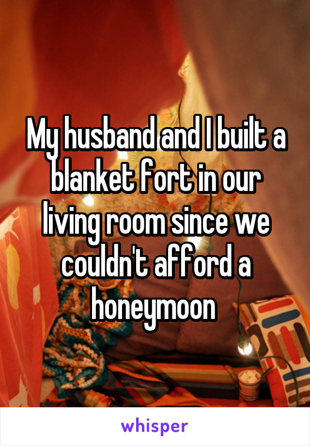 My husband and I built a blanket fort in our living room since we couldn't afford a honeymoon 