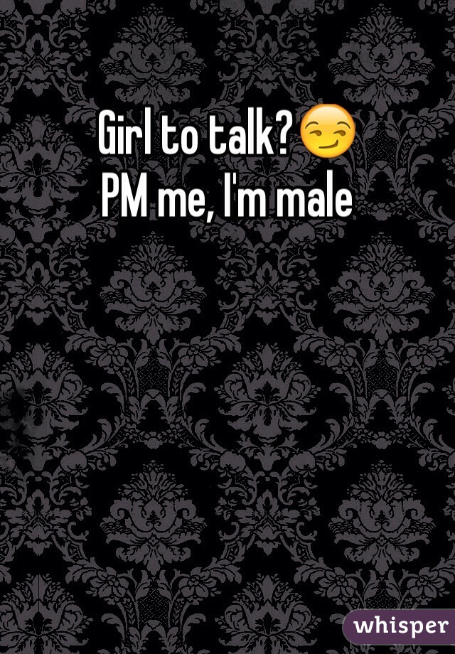 Girl to talk?😏
PM me, I'm male 