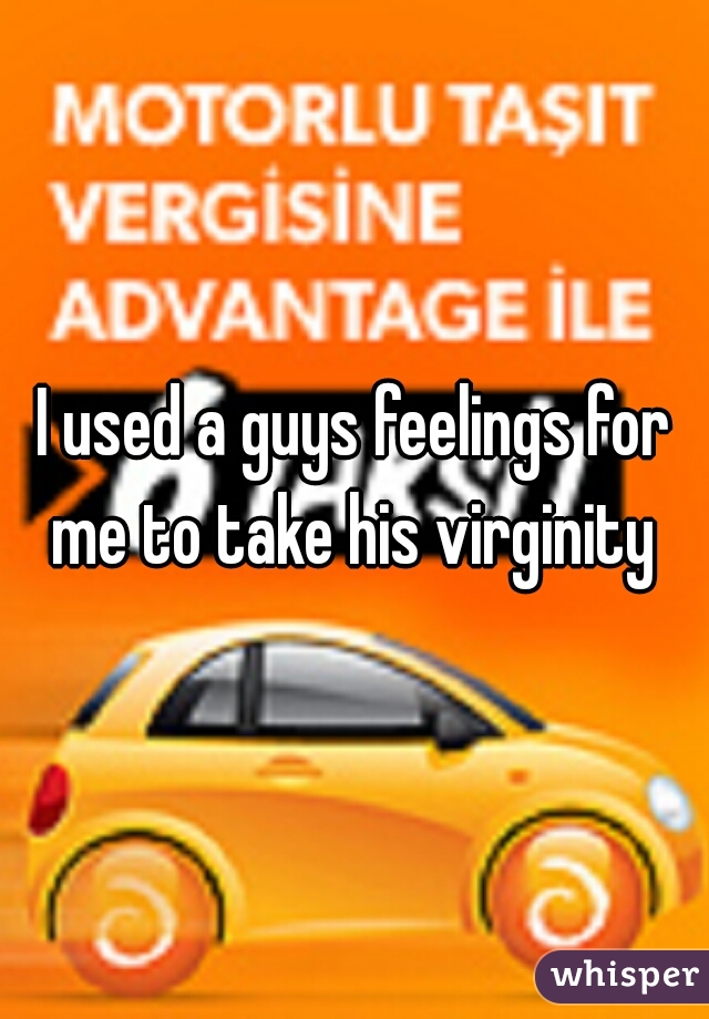 I used a guys feelings for me to take his virginity 
