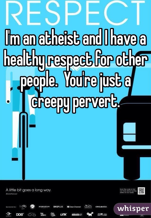 I'm an atheist and I have a healthy respect for other people.  You're just a creepy pervert.