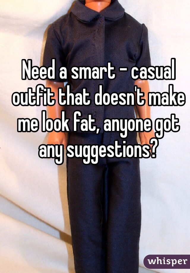 Need a smart - casual outfit that doesn't make me look fat, anyone got any suggestions? 