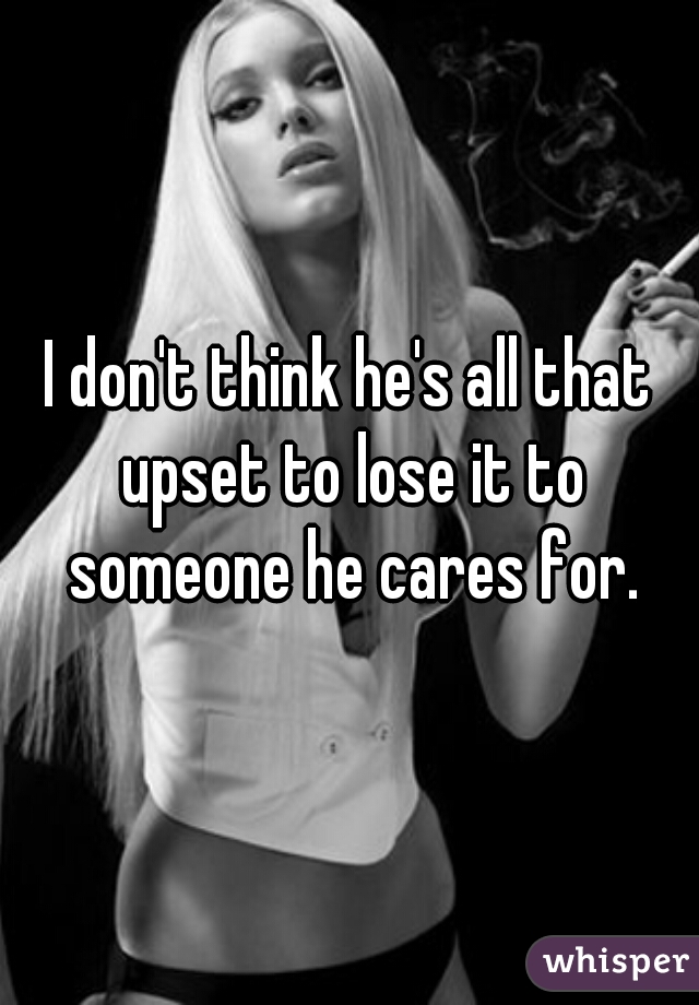 I don't think he's all that upset to lose it to someone he cares for.