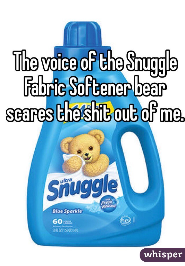 The voice of the Snuggle Fabric Softener bear scares the shit out of me.  