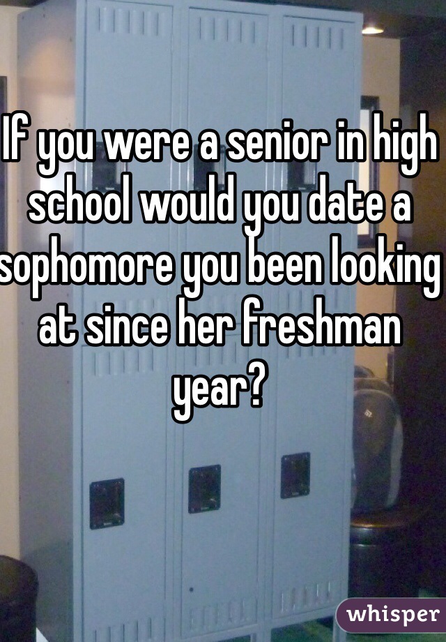 If you were a senior in high school would you date a sophomore you been looking at since her freshman year?