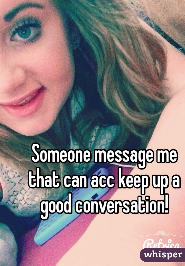 Someone message me that can acc keep up a good conversation!