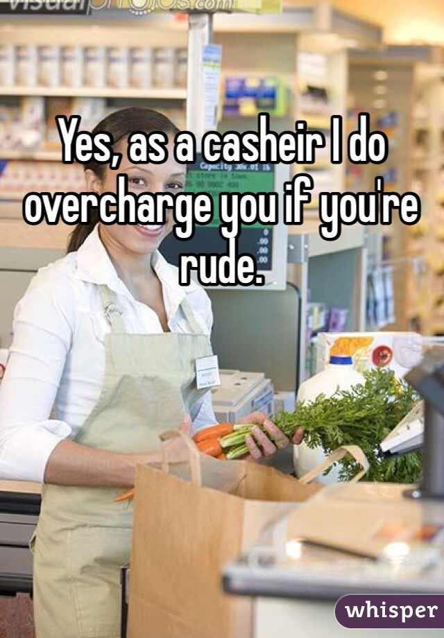 Yes, as a casheir I do overcharge you if you're rude. 