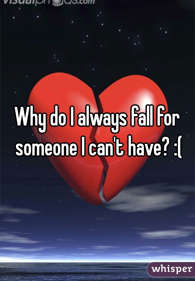 Why do I always fall for someone I can't have? :(