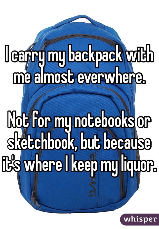 

I carry my backpack with me almost everwhere.

Not for my notebooks or sketchbook, but because it's where I keep my liquor.