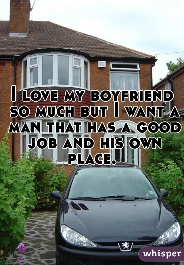 I love my boyfriend so much but I want a man that has a good job and his own place. 