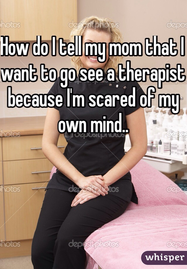 How do I tell my mom that I want to go see a therapist because I'm scared of my own mind..