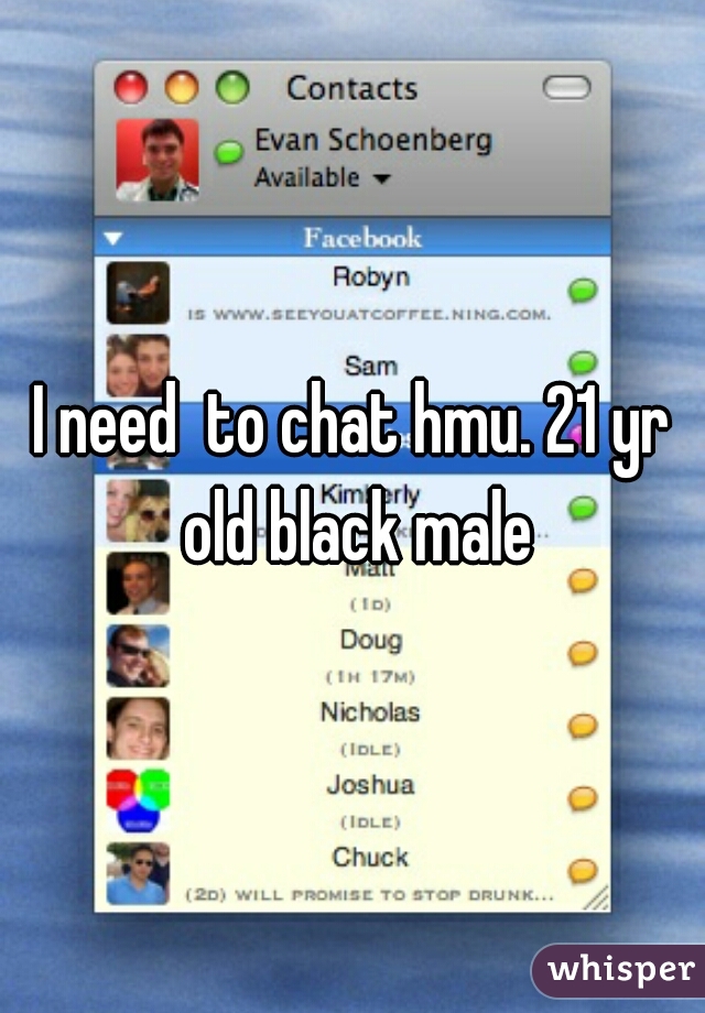 I need  to chat hmu. 21 yr old black male