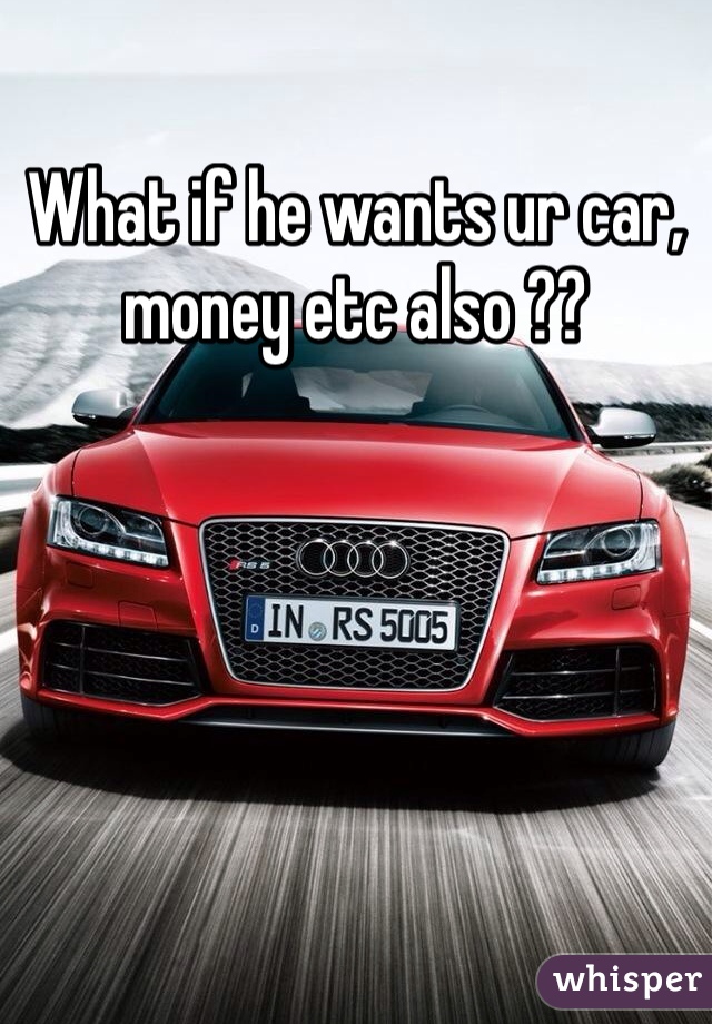 What if he wants ur car, money etc also ??
