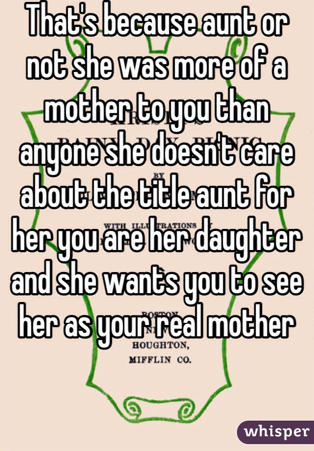 That's because aunt or not she was more of a mother to you than anyone she doesn't care about the title aunt for her you are her daughter and she wants you to see her as your real mother 