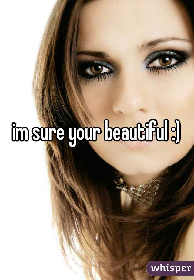 im sure your beautiful :)