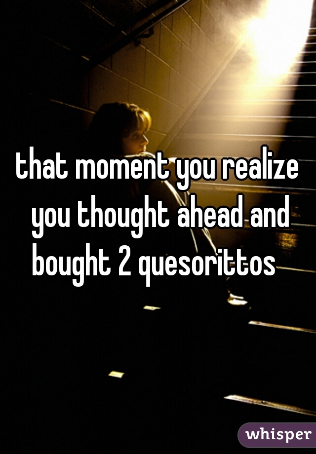 that moment you realize you thought ahead and bought 2 quesorittos  