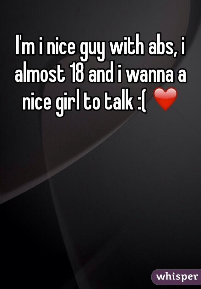 I'm i nice guy with abs, i almost 18 and i wanna a nice girl to talk :( ❤️