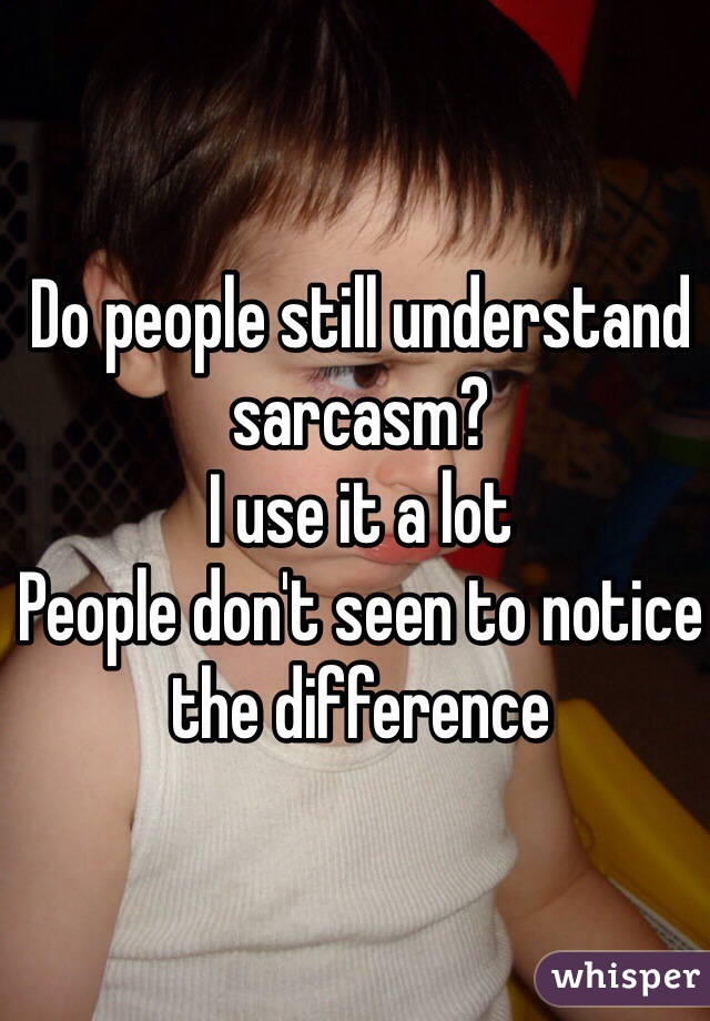 Do people still understand sarcasm? 
I use it a lot 
People don't seen to notice the difference 