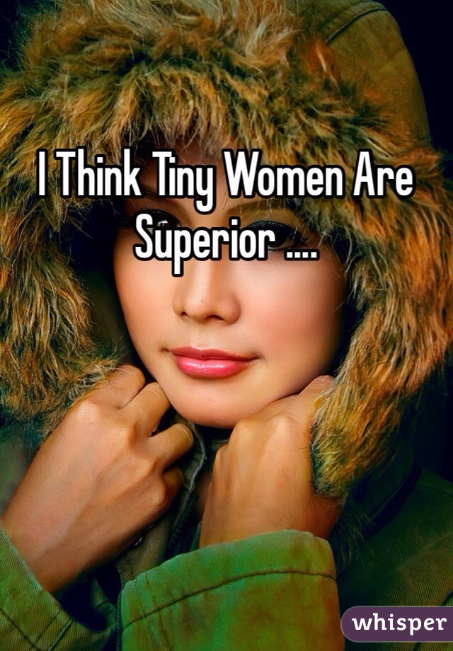 I Think Tiny Women Are Superior ....