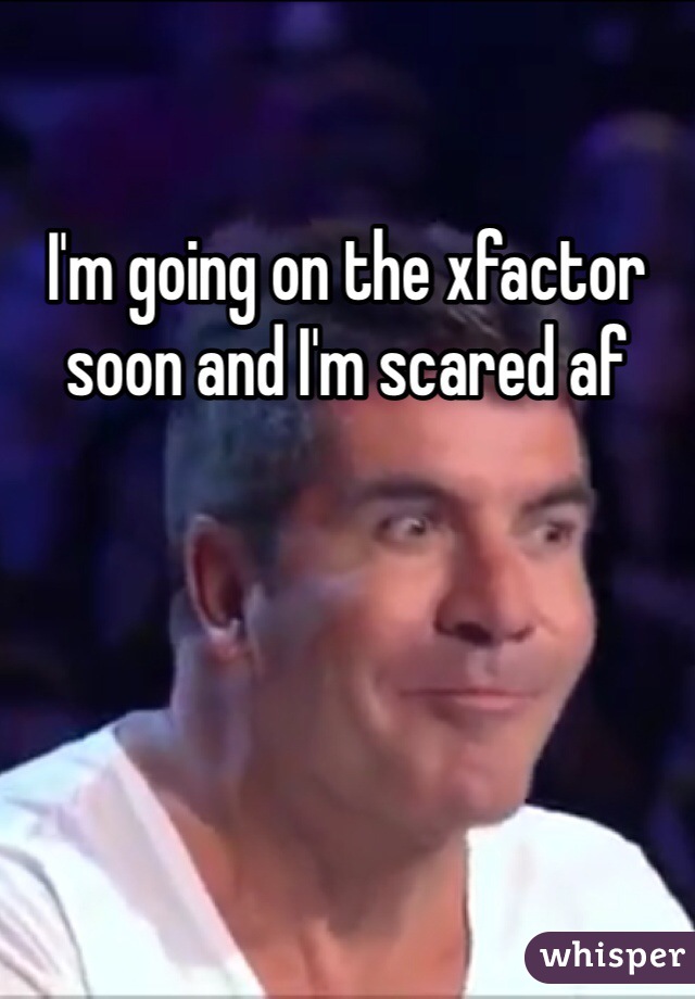 I'm going on the xfactor soon and I'm scared af
