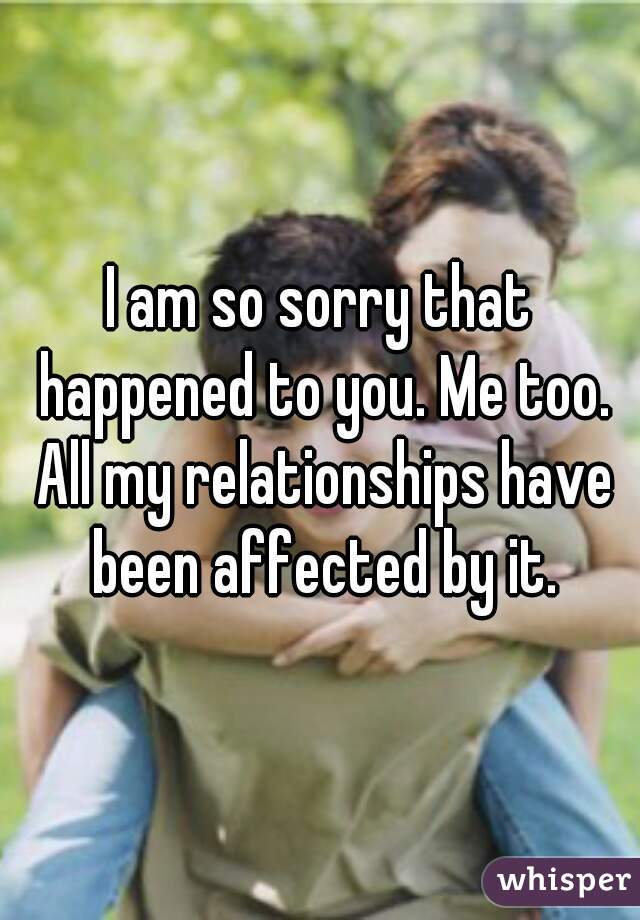 I am so sorry that happened to you. Me too. All my relationships have been affected by it.
