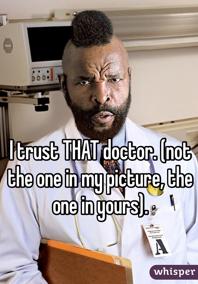 I trust THAT doctor. (not the one in my picture, the one in yours).