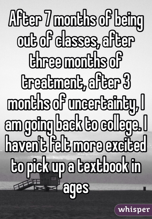After 7 months of being out of classes, after three months of treatment, after 3 months of uncertainty, I am going back to college. I haven't felt more excited to pick up a textbook in ages 