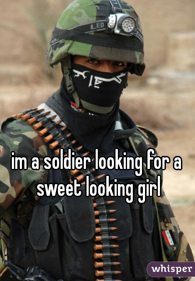 im a soldier looking for a sweet looking girl