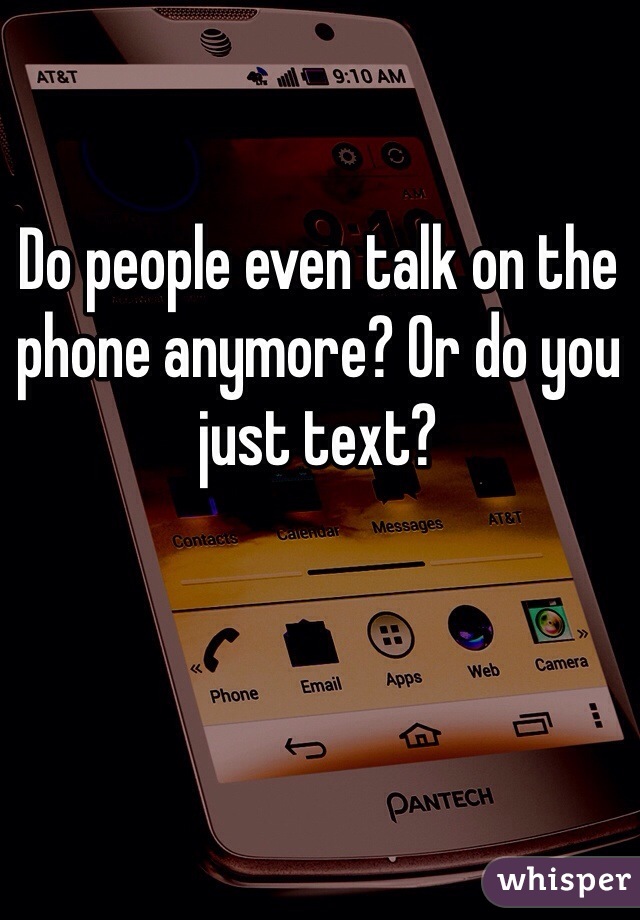 Do people even talk on the phone anymore? Or do you just text?