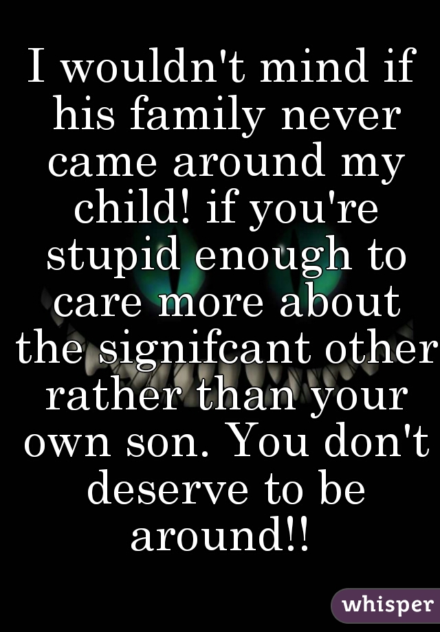 I wouldn't mind if his family never came around my child! if you're stupid enough to care more about the signifcant other rather than your own son. You don't deserve to be around!! 