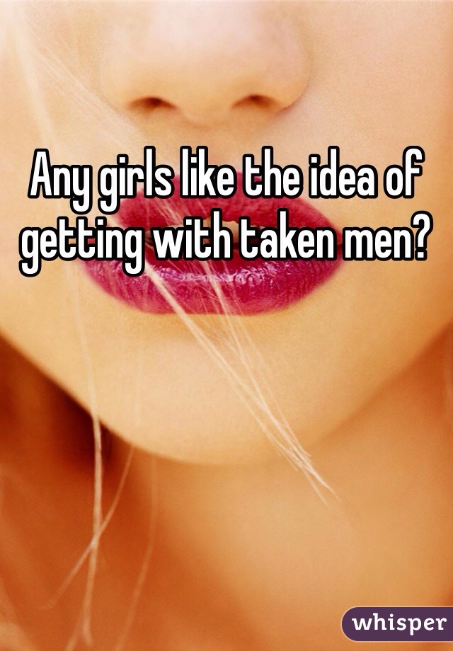 Any girls like the idea of getting with taken men?