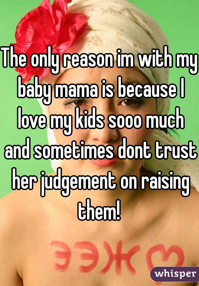 The only reason im with my baby mama is because I love my kids sooo much and sometimes dont trust her judgement on raising them! 