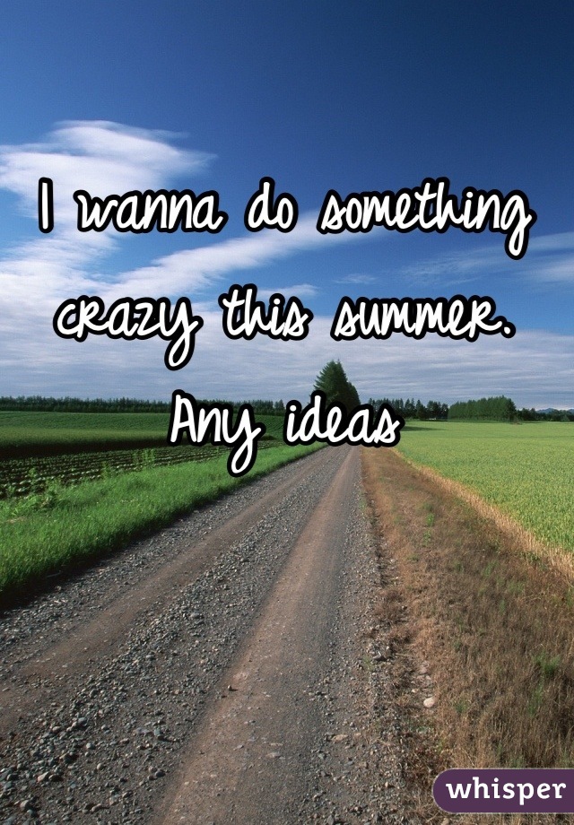 I wanna do something crazy this summer. Any ideas