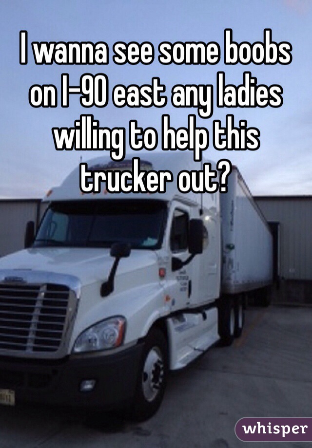 I wanna see some boobs on I-90 east any ladies willing to help this trucker out?