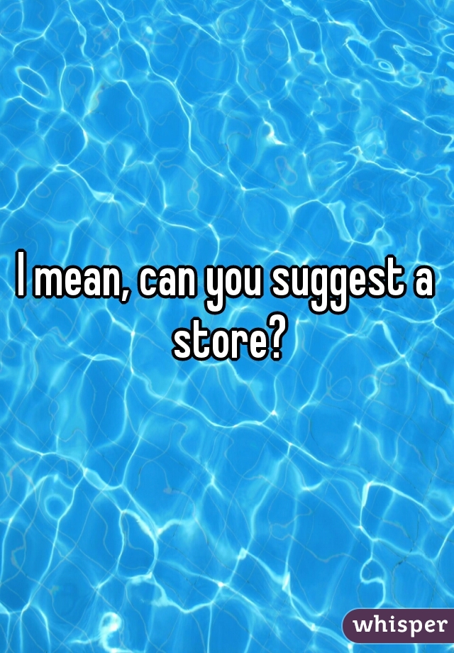 I mean, can you suggest a store?