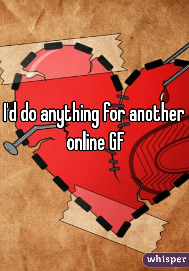 I'd do anything for another online GF