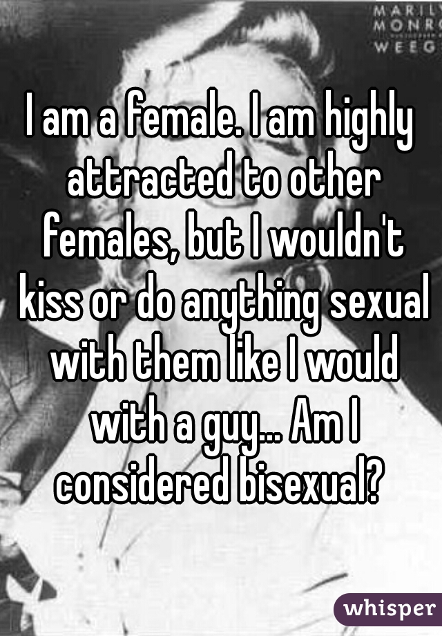 I am a female. I am highly attracted to other females, but I wouldn't kiss or do anything sexual with them like I would with a guy... Am I considered bisexual? 