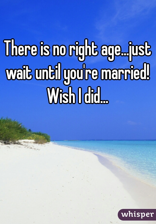There is no right age...just wait until you're married!  Wish I did... 