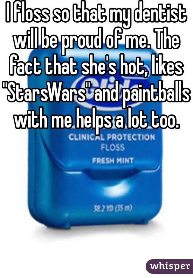 I floss so that my dentist will be proud of me. The fact that she's hot, likes "StarsWars" and paintballs with me helps a lot too. 