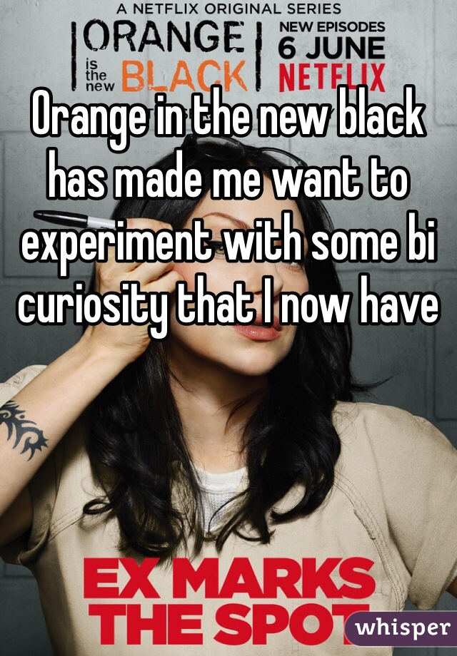Orange in the new black has made me want to experiment with some bi curiosity that I now have