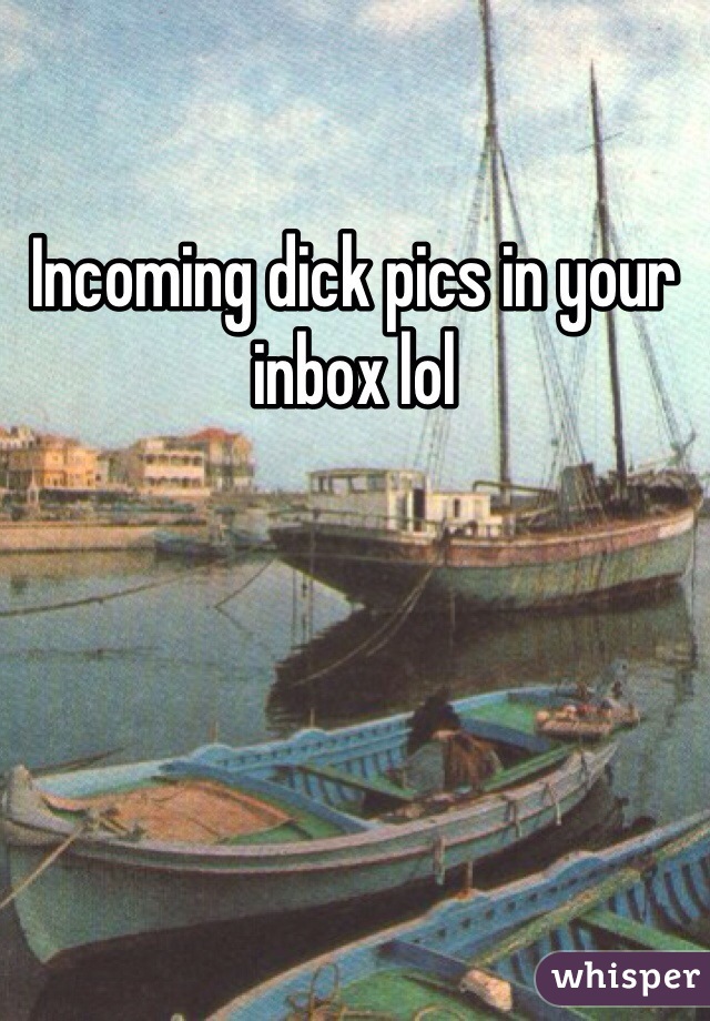 Incoming dick pics in your inbox lol