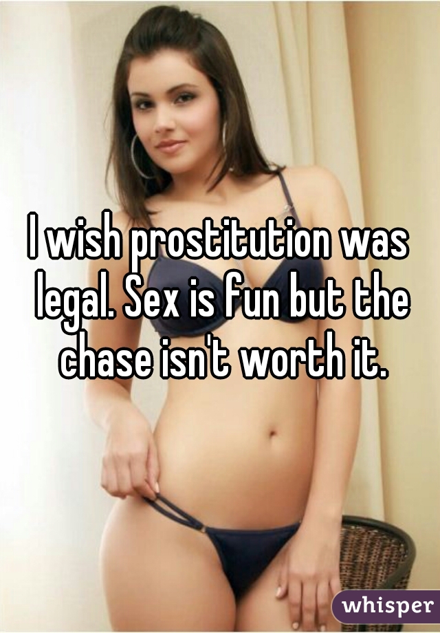 I wish prostitution was legal. Sex is fun but the chase isn't worth it.