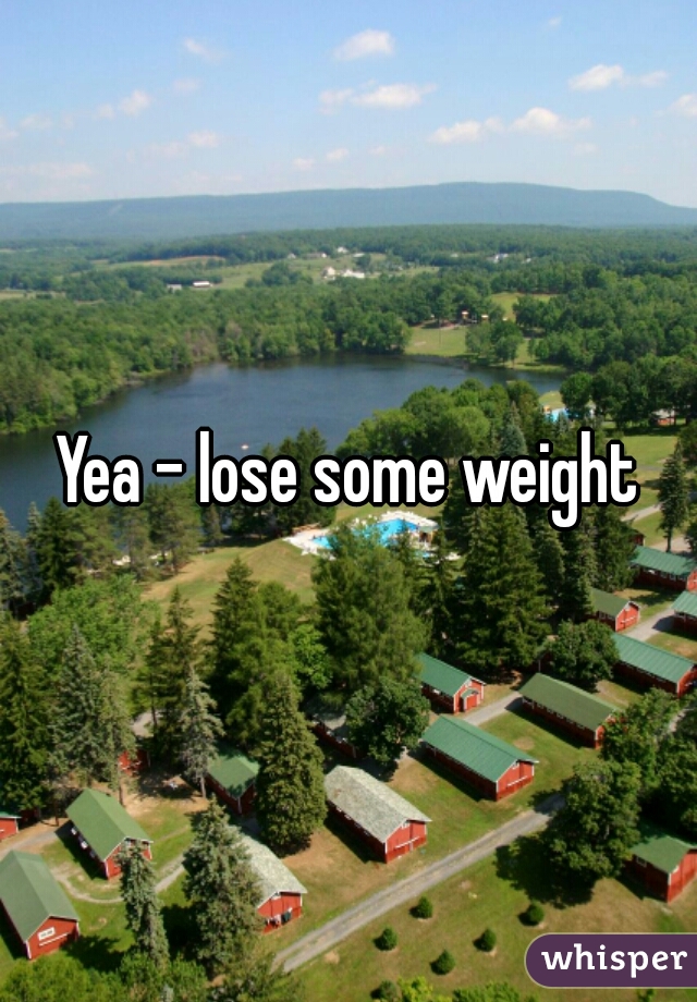 Yea - lose some weight