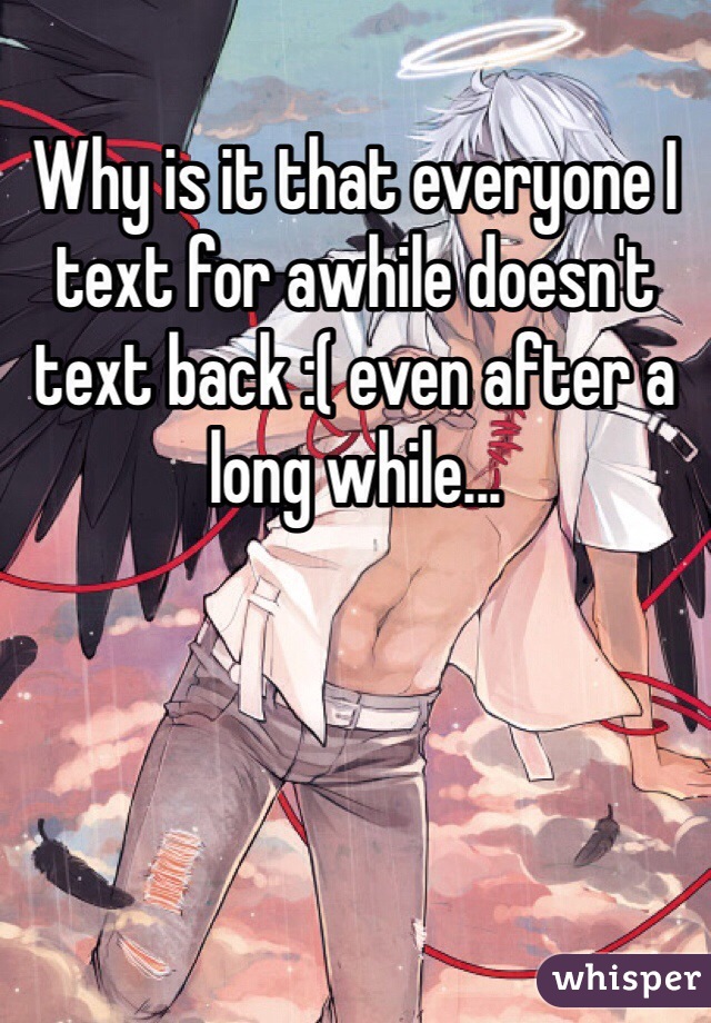 Why is it that everyone I text for awhile doesn't text back :( even after a long while...
