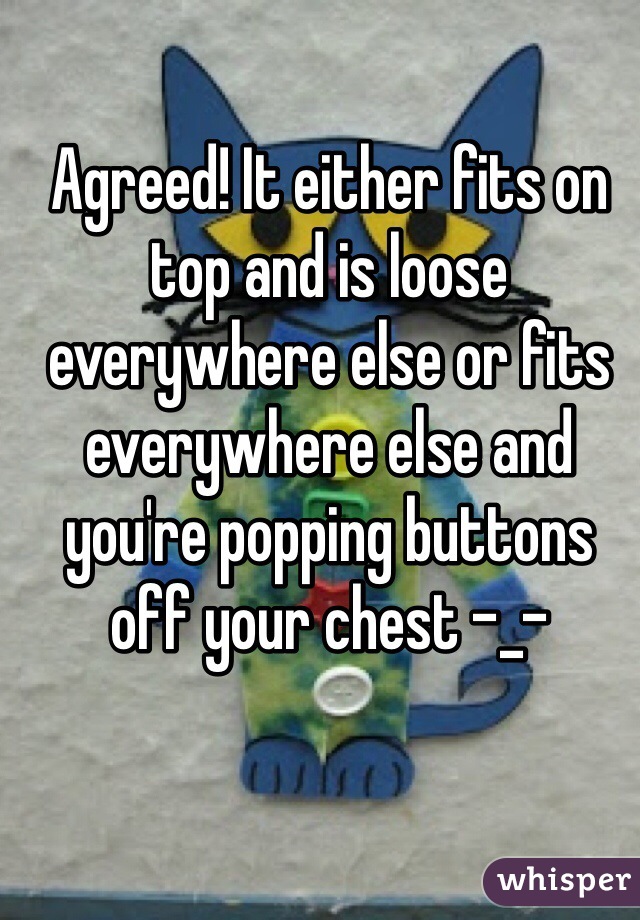 Agreed! It either fits on top and is loose everywhere else or fits everywhere else and you're popping buttons off your chest -_-