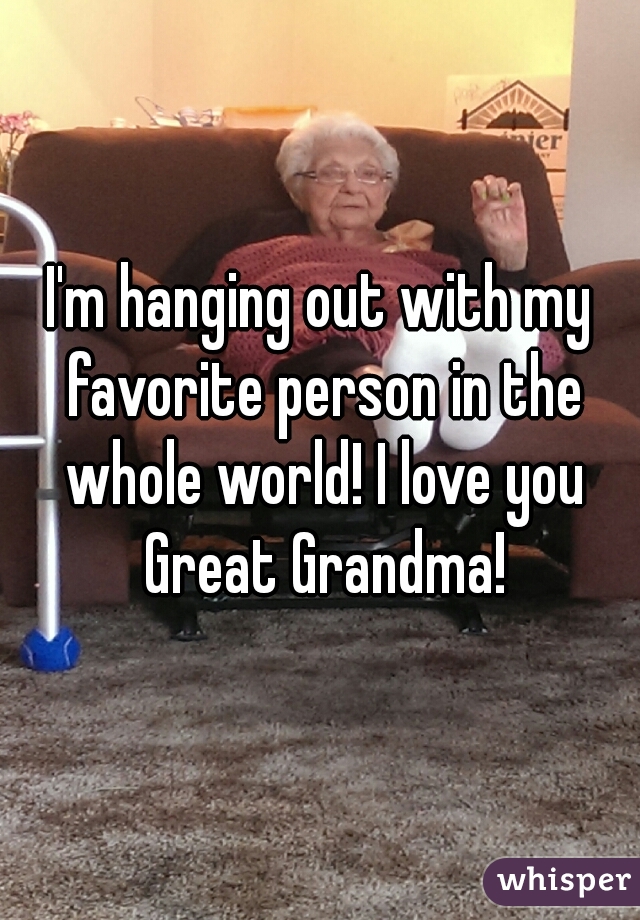 I'm hanging out with my favorite person in the whole world! I love you Great Grandma!