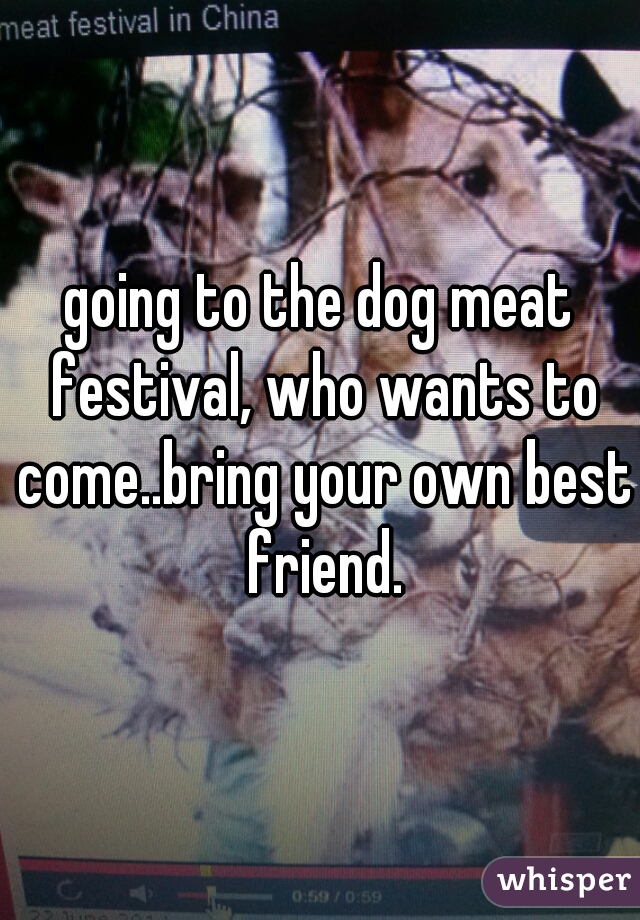 going to the dog meat festival, who wants to come..bring your own best friend.
