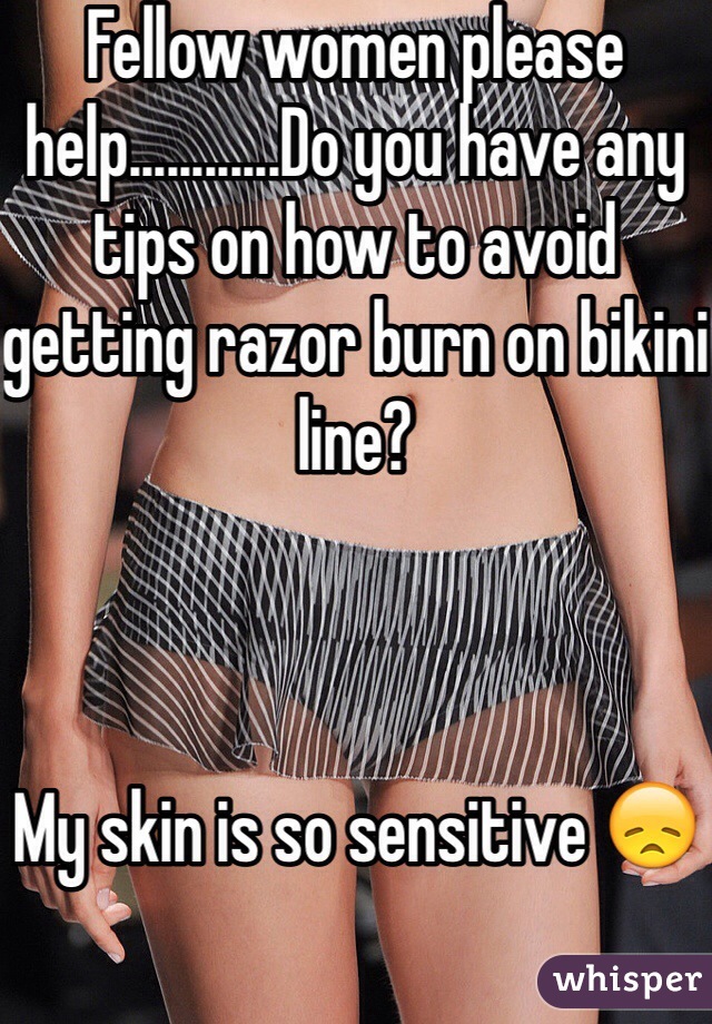 Fellow women please help............Do you have any tips on how to avoid getting razor burn on bikini line? 



My skin is so sensitive 😞