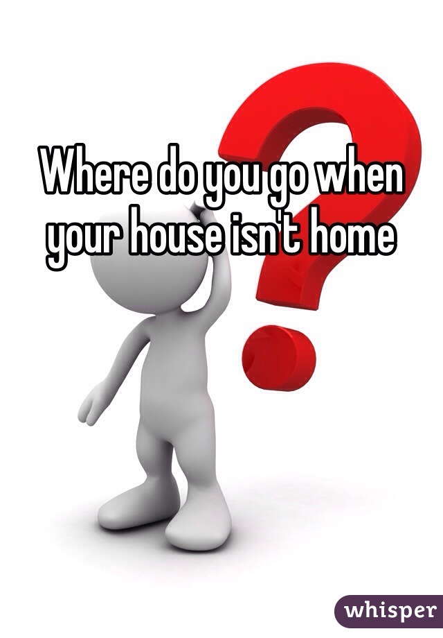Where do you go when your house isn't home 