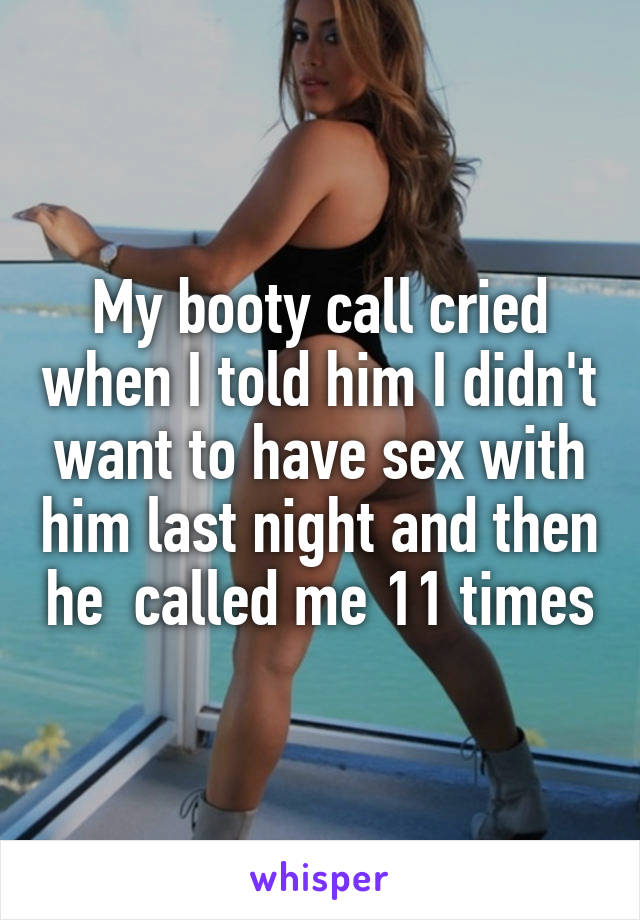 My booty call cried when I told him I didn't want to have sex with him last night and then he  called me 11 times